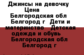 Джинсы на девочку › Цена ­ 200 - Белгородская обл., Белгород г. Дети и материнство » Детская одежда и обувь   . Белгородская обл.,Белгород г.